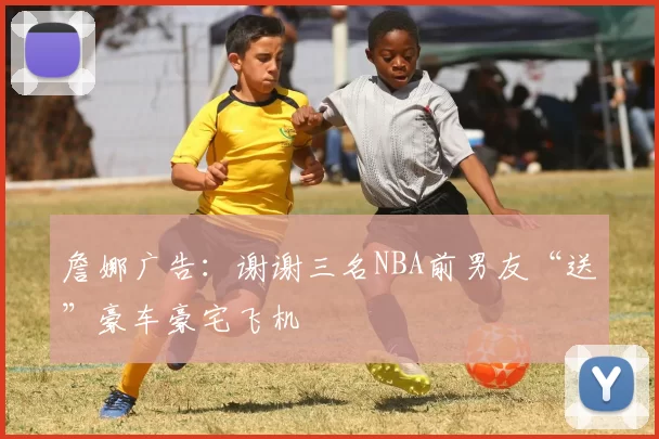 詹娜广告：谢谢三名NBA前男友“送”豪车豪宅飞机