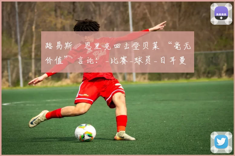 路易斯・恩里克回击登贝莱 “毫无价值” 言论：_比赛_球员_日耳曼