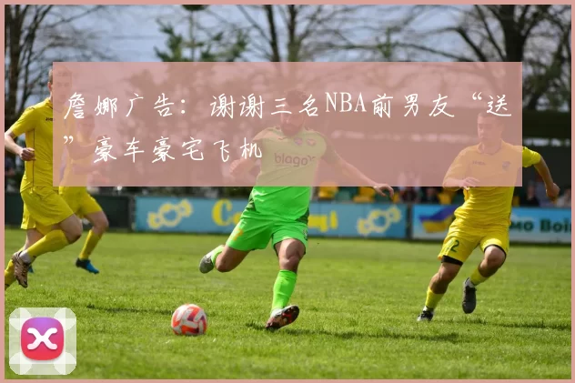 詹娜广告：谢谢三名NBA前男友“送”豪车豪宅飞机