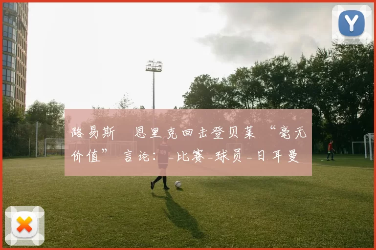 路易斯・恩里克回击登贝莱 “毫无价值” 言论：_比赛_球员_日耳曼