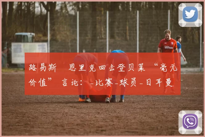 路易斯・恩里克回击登贝莱 “毫无价值” 言论：_比赛_球员_日耳曼