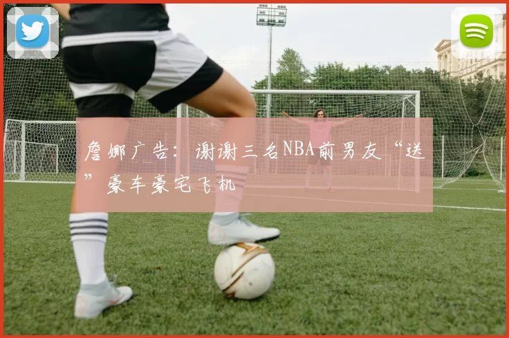 詹娜广告：谢谢三名NBA前男友“送”豪车豪宅飞机