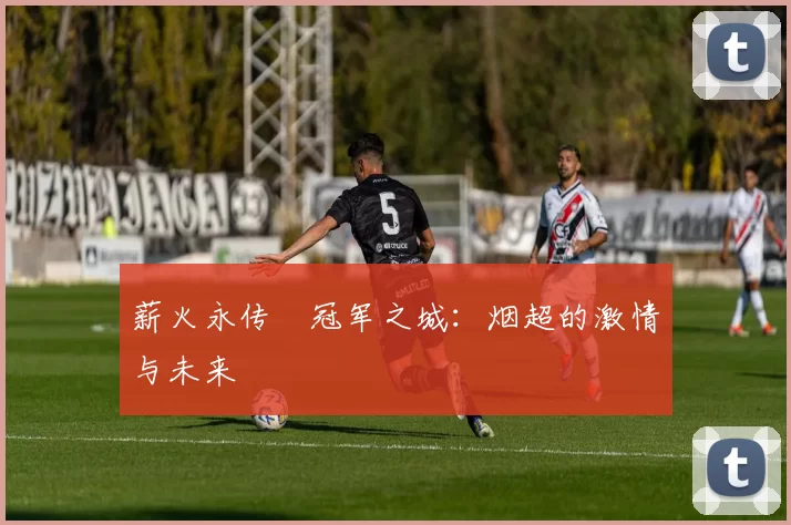 薪火永传•冠军之城：烟超的激情与未来