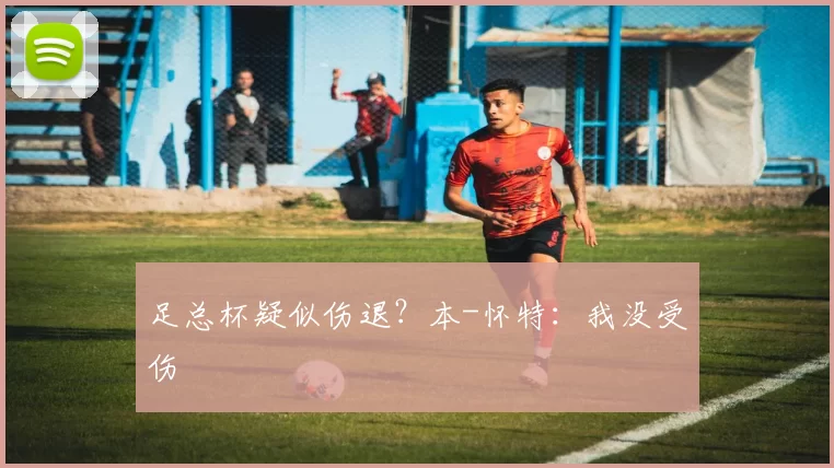 足总杯疑似伤退？本-怀特：我没受伤