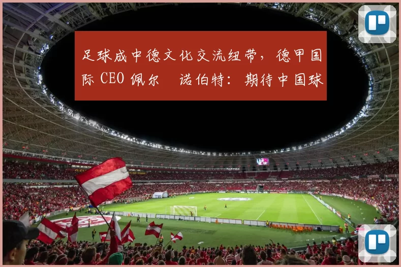 足球成中德文化交流纽带，德甲国际 CEO 佩尔・诺伯特：期待中国球员登场