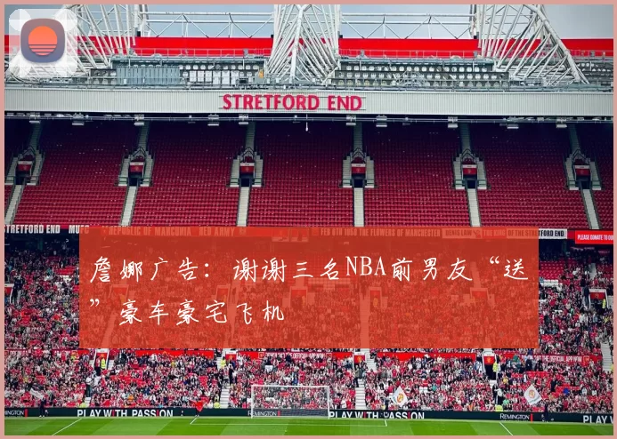 詹娜广告：谢谢三名NBA前男友“送”豪车豪宅飞机