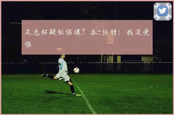 足总杯疑似伤退？本-怀特：我没受伤