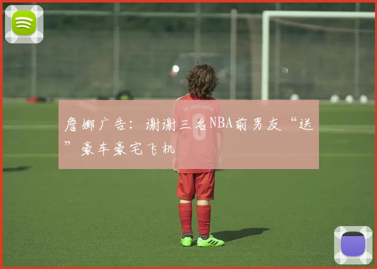 詹娜广告：谢谢三名NBA前男友“送”豪车豪宅飞机