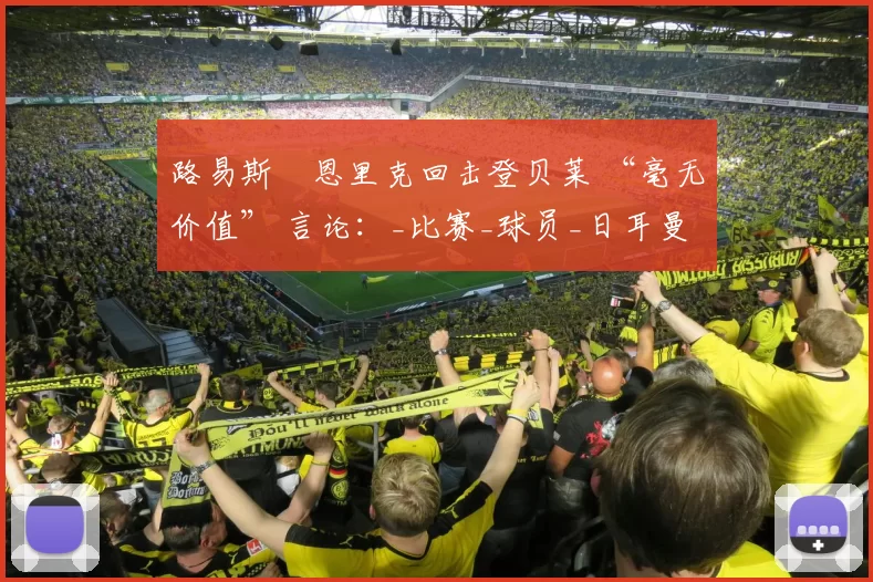 路易斯・恩里克回击登贝莱 “毫无价值” 言论：_比赛_球员_日耳曼