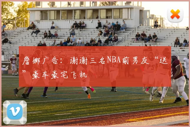 詹娜广告：谢谢三名NBA前男友“送”豪车豪宅飞机