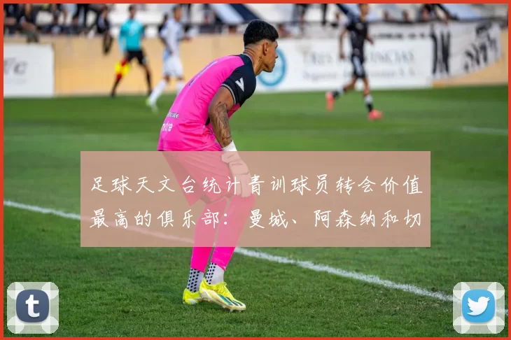 足球天文台统计青训球员转会价值最高的俱乐部：曼城、阿森纳和切尔西排名英超前三，巴萨一线队22名青训球员，6.4亿英镑断层领先1️⃣ 巴塞罗那｜22人｜6.401