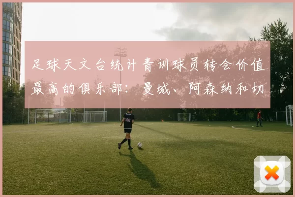 足球天文台统计青训球员转会价值最高的俱乐部:曼城、阿森纳和切尔西排名英超前三,巴萨一线队22名青训球员,6.4亿英镑断层领先1️⃣ 巴塞罗那|22人|6.401