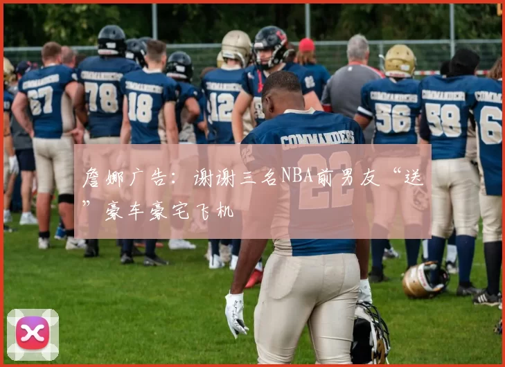 詹娜广告:谢谢三名NBA前男友“送”豪车豪宅飞机
