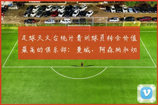 足球天文台统计青训球员转会价值最高的俱乐部：曼城、阿森纳和切尔西排名英超前三，巴萨一线队22名青训球员，6.4亿英镑断层领先1️⃣ 巴塞罗那｜22人｜6.401