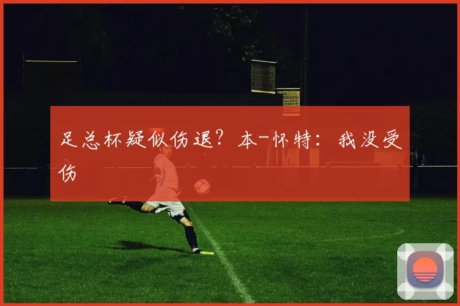 足总杯疑似伤退？本-怀特：我没受伤