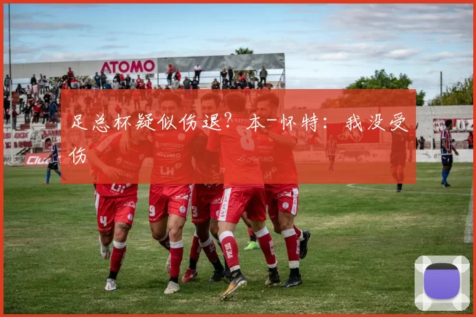 足总杯疑似伤退？本-怀特：我没受伤