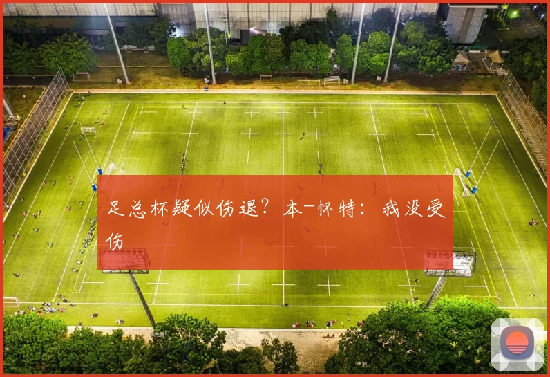 足总杯疑似伤退？本-怀特：我没受伤