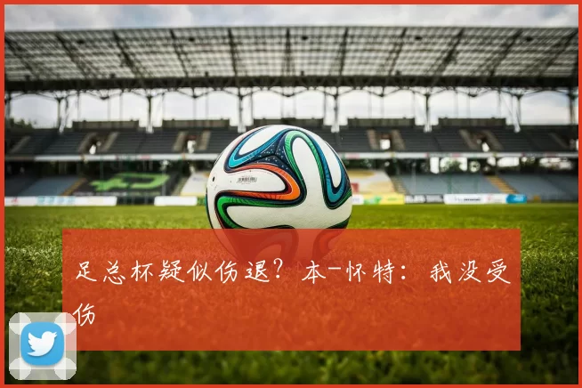 足总杯疑似伤退？本-怀特：我没受伤