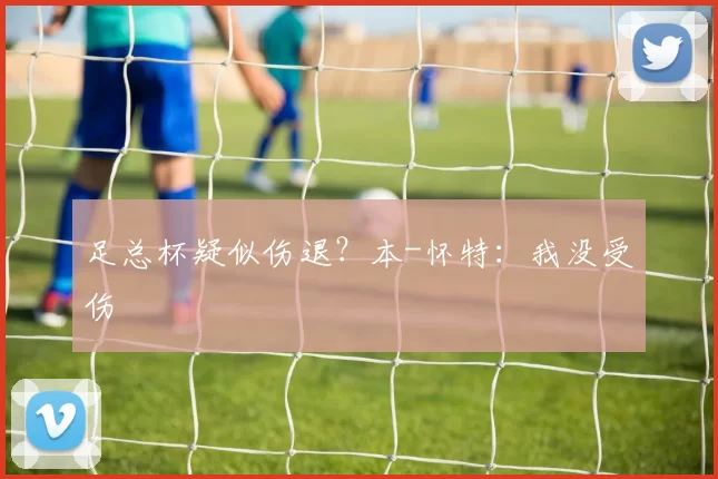 足总杯疑似伤退？本-怀特：我没受伤