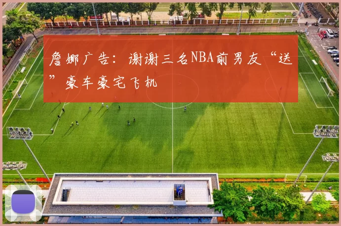 詹娜广告：谢谢三名NBA前男友“送”豪车豪宅飞机