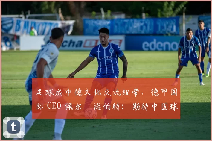 足球成中德文化交流纽带，德甲国际 CEO 佩尔・诺伯特：期待中国球员登场