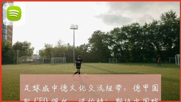 足球成中德文化交流纽带，德甲国际 CEO 佩尔・诺伯特：期待中国球员登场