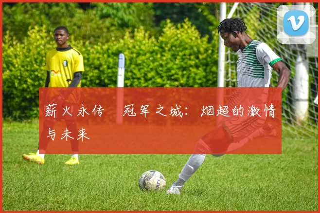 薪火永传•冠军之城：烟超的激情与未来