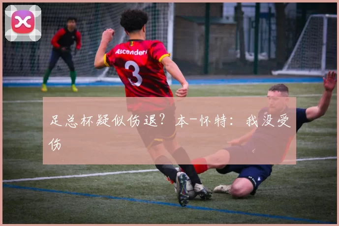 足总杯疑似伤退？本-怀特：我没受伤