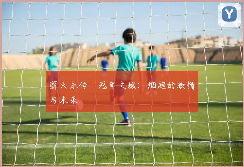 薪火永传•冠军之城:烟超的激情与未来