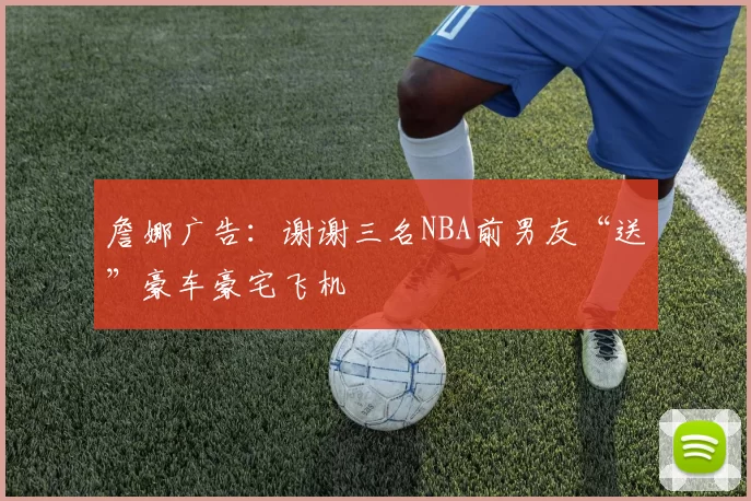 詹娜广告：谢谢三名NBA前男友“送”豪车豪宅飞机