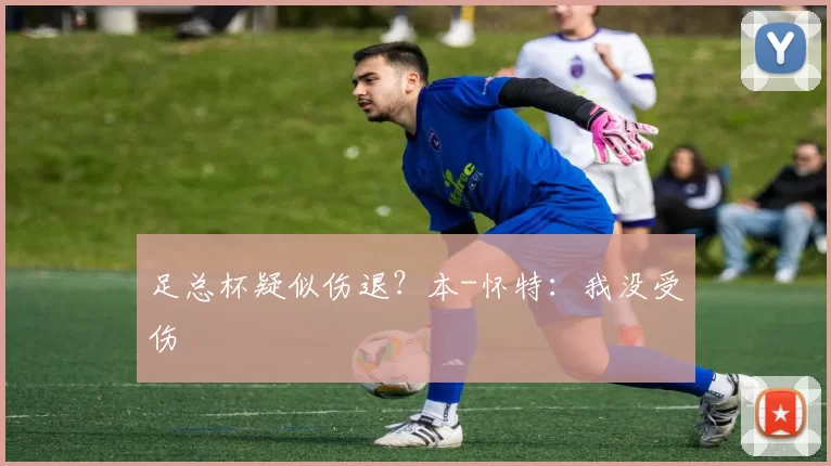 足总杯疑似伤退？本-怀特：我没受伤
