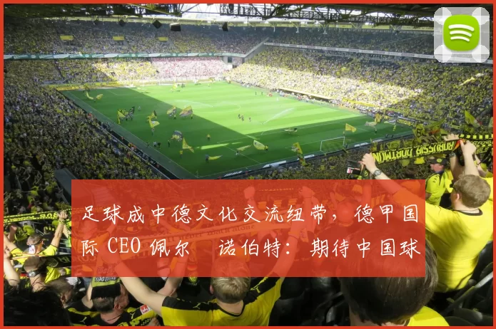 足球成中德文化交流纽带，德甲国际 CEO 佩尔・诺伯特：期待中国球员登场