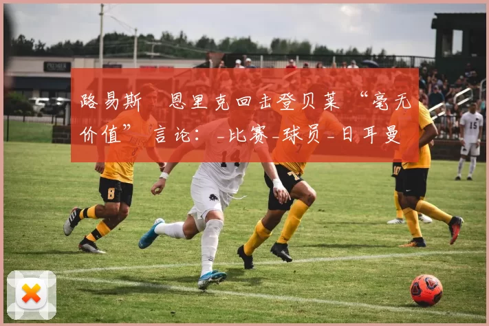 路易斯・恩里克回击登贝莱 “毫无价值” 言论:_比赛_球员_日耳曼