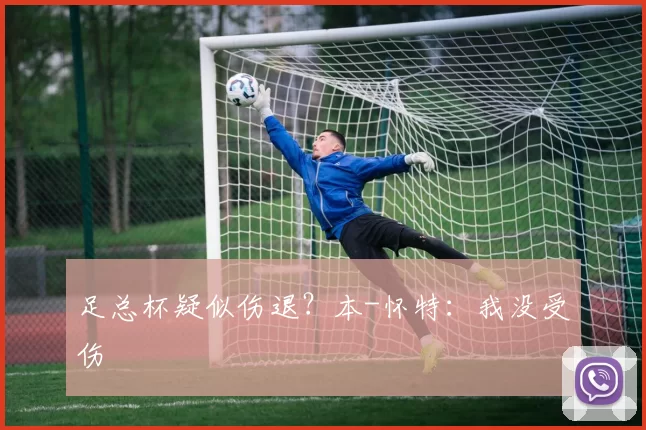 足总杯疑似伤退?本-怀特:我没受伤