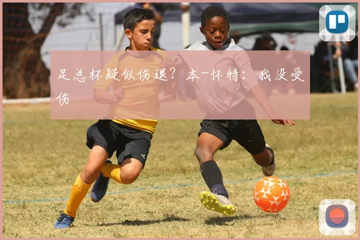 足总杯疑似伤退？本-怀特：我没受伤