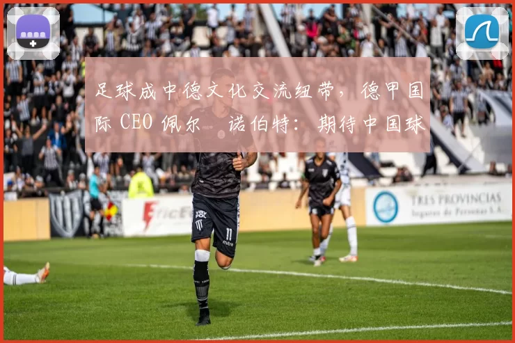 足球成中德文化交流纽带，德甲国际 CEO 佩尔・诺伯特：期待中国球员登场