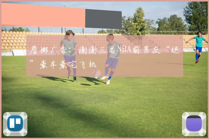 詹娜广告：谢谢三名NBA前男友“送”豪车豪宅飞机