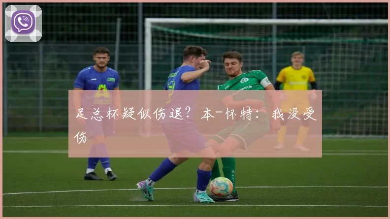 足总杯疑似伤退？本-怀特：我没受伤