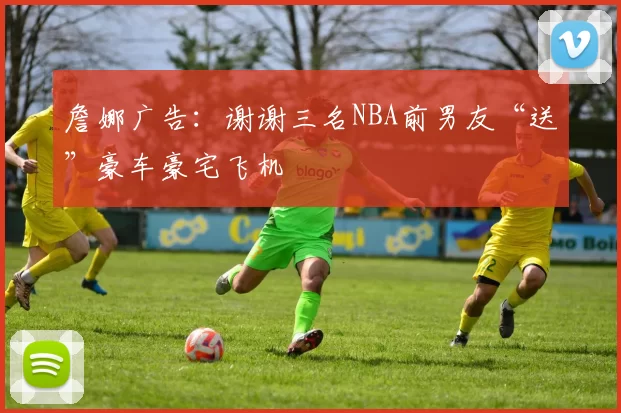 詹娜广告：谢谢三名NBA前男友“送”豪车豪宅飞机