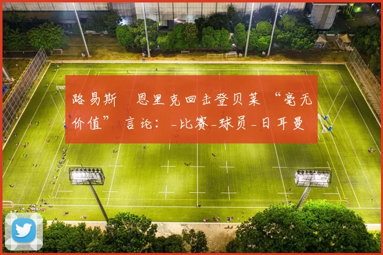 路易斯・恩里克回击登贝莱 “毫无价值” 言论：_比赛_球员_日耳曼