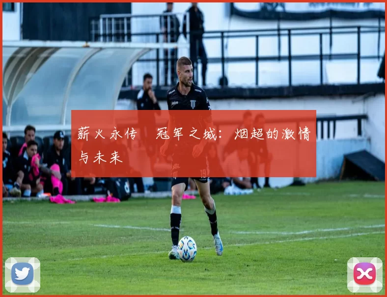 薪火永传•冠军之城：烟超的激情与未来