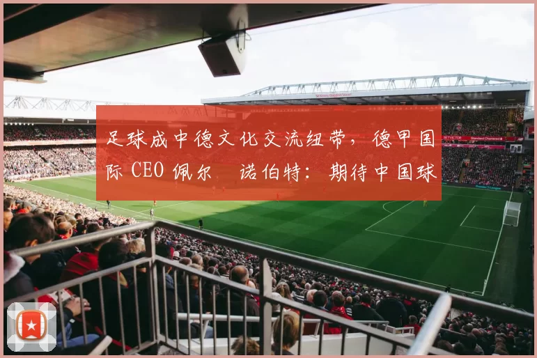 足球成中德文化交流纽带，德甲国际 CEO 佩尔・诺伯特：期待中国球员登场