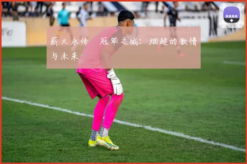 薪火永传•冠军之城：烟超的激情与未来