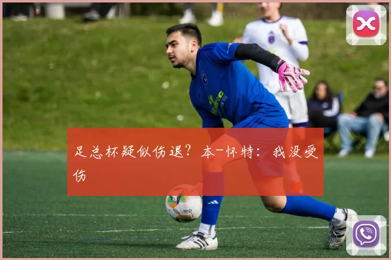 足总杯疑似伤退？本-怀特：我没受伤