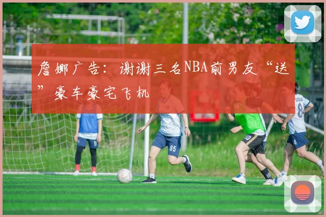 詹娜广告：谢谢三名NBA前男友“送”豪车豪宅飞机