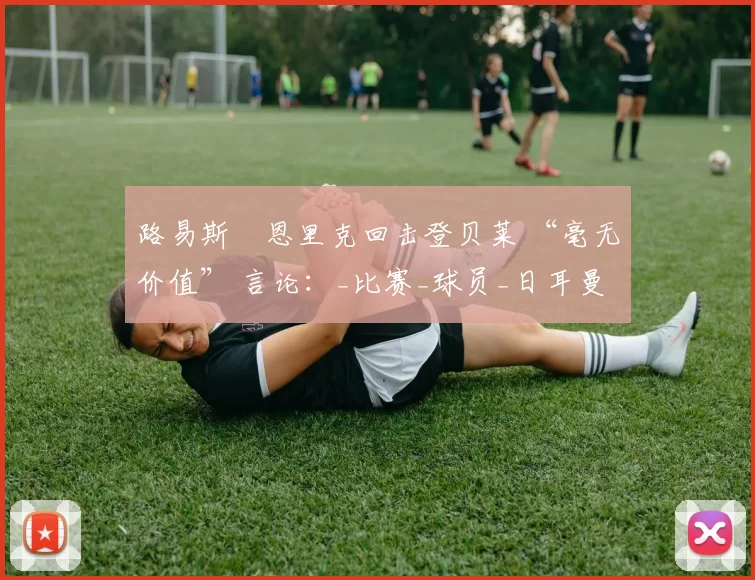 路易斯・恩里克回击登贝莱 “毫无价值” 言论：_比赛_球员_日耳曼