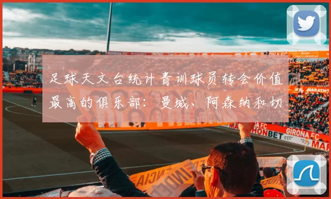 足球天文台统计青训球员转会价值最高的俱乐部：曼城、阿森纳和切尔西排名英超前三，巴萨一线队22名青训球员，6.4亿英镑断层领先1️⃣ 巴塞罗那｜22人｜6.401