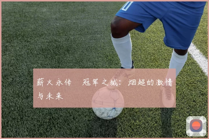 薪火永传•冠军之城：烟超的激情与未来