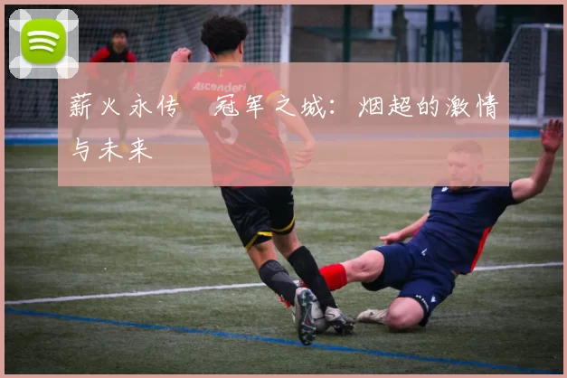 薪火永传•冠军之城：烟超的激情与未来