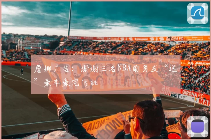 詹娜广告：谢谢三名NBA前男友“送”豪车豪宅飞机